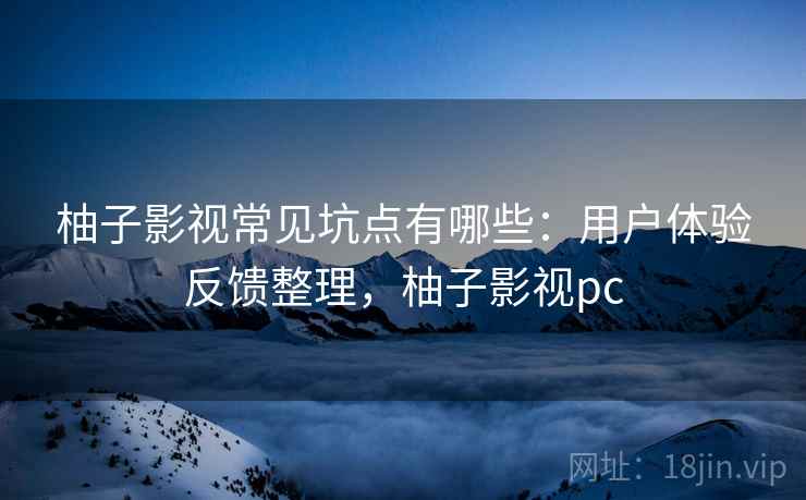 柚子影视常见坑点有哪些：用户体验反馈整理，柚子影视pc