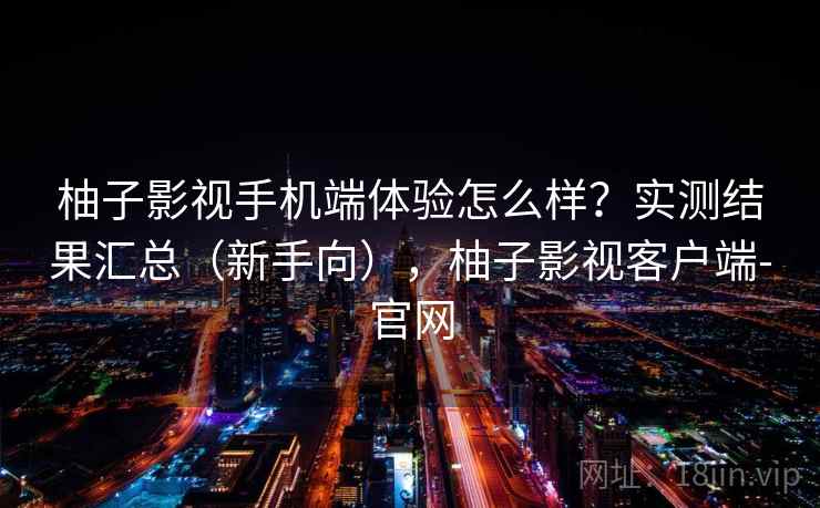 柚子影视手机端体验怎么样？实测结果汇总（新手向），柚子影视客户端-官网