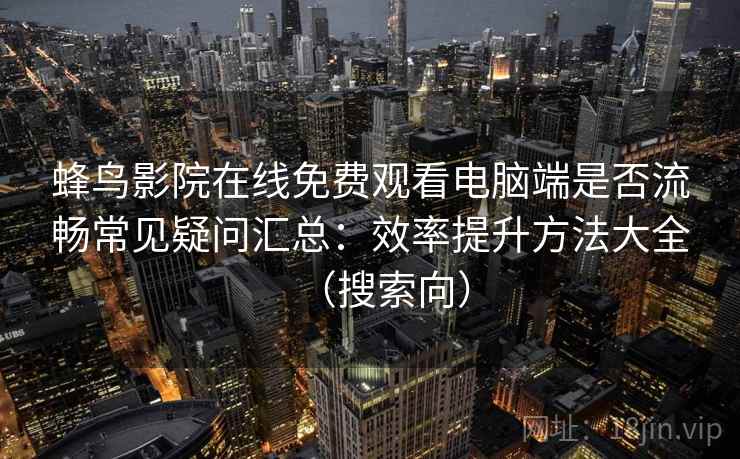蜂鸟影院在线免费观看电脑端是否流畅常见疑问汇总：效率提升方法大全（搜索向）