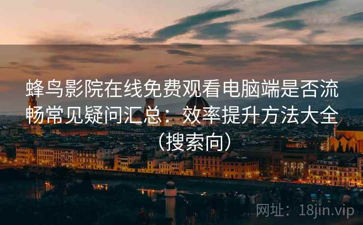 蜂鸟影院在线免费观看电脑端是否流畅常见疑问汇总：效率提升方法大全（搜索向）