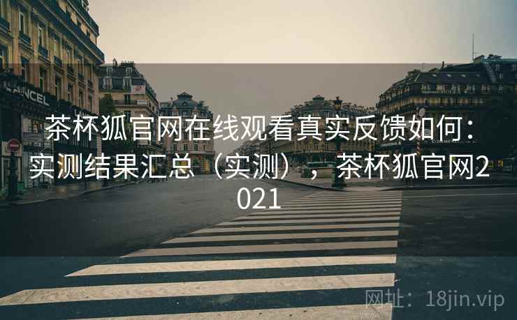 茶杯狐官网在线观看真实反馈如何:实测结果汇总(实测),茶杯狐官网2021 茶杯狐官网在线观看真实反馈如何:实测结果汇总(实测),茶杯狐官网2021