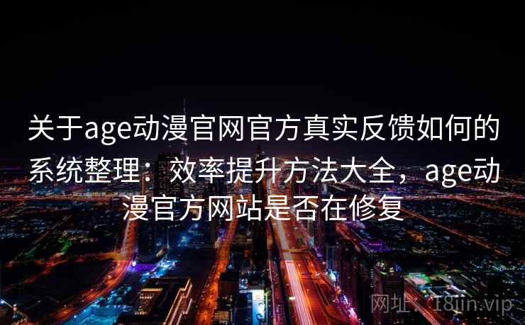 关于age动漫官网官方真实反馈如何的系统整理:效率提升方法大全,age动漫官方网站是否在修复 关于age动漫官网官方真实反馈如何的系统整理:效率提升方法大全,age动漫官方网站是否在修复