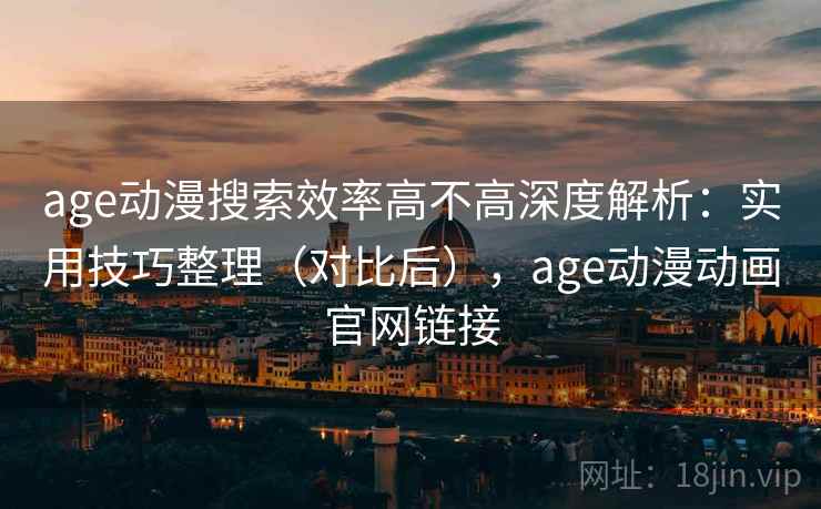 age动漫搜索效率高不高深度解析:实用技巧整理(对比后),age动漫动画官网链接 age动漫搜索效率高不高深度解析:实用技巧整理(对比后),age动漫动画官网链接