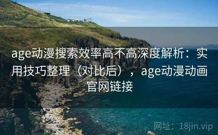 age动漫搜索效率高不高深度解析:实用技巧整理(对比后),age动漫动画官网链接 age动漫搜索效率高不高深度解析:实用技巧整理(对比后),age动漫动画官网链接