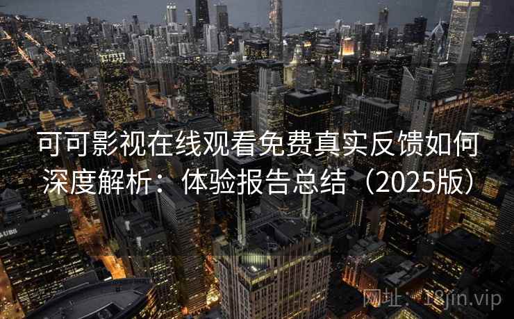 可可影视在线观看免费真实反馈如何深度解析：体验报告总结（2025版）