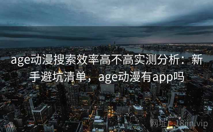 age动漫搜索效率高不高实测分析:新手避坑清单,age动漫有app吗 age动漫搜索效率高不高实测分析:新手避坑清单,age动漫有app吗