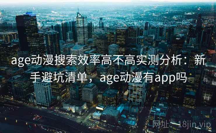 age动漫搜索效率高不高实测分析:新手避坑清单,age动漫有app吗 age动漫搜索效率高不高实测分析:新手避坑清单,age动漫有app吗