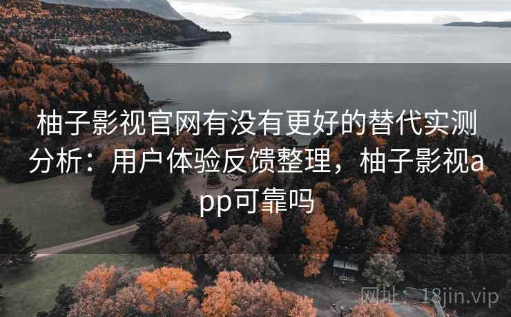 柚子影视官网有没有更好的替代实测分析：用户体验反馈整理，柚子影视app可靠吗