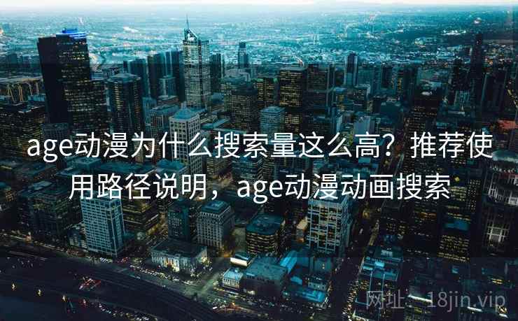 age动漫为什么搜索量这么高？推荐使用路径说明，age动漫动画搜索