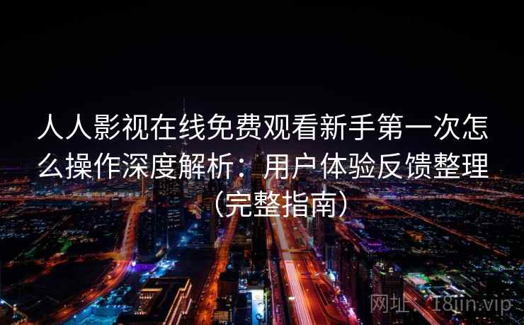 人人影视在线免费观看新手第一次怎么操作深度解析：用户体验反馈整理（完整指南）