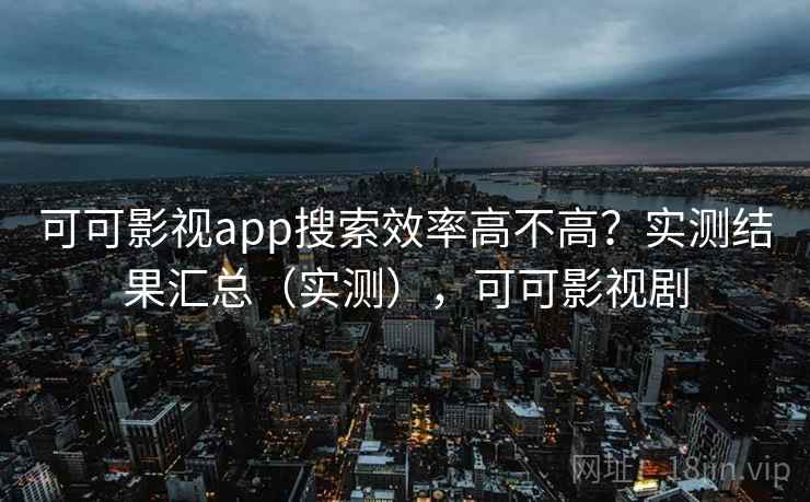 可可影视app搜索效率高不高？实测结果汇总（实测），可可影视剧