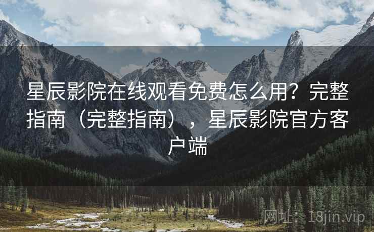 星辰影院在线观看免费怎么用？完整指南（完整指南），星辰影院官方客户端