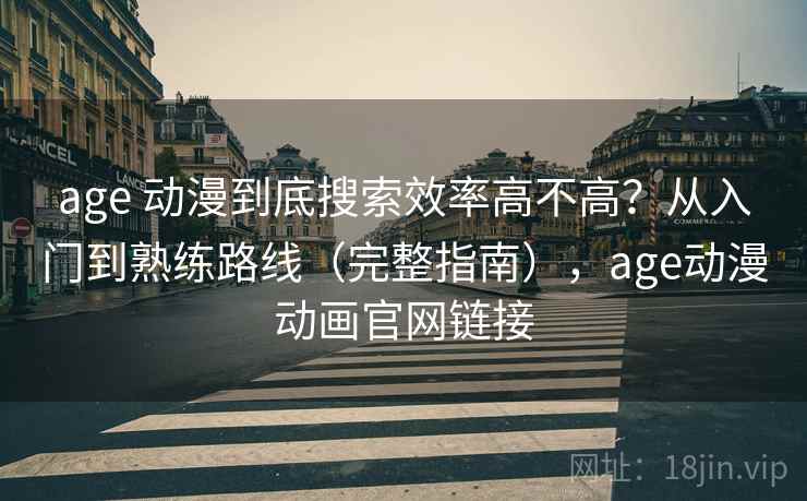 age 动漫到底搜索效率高不高?从入门到熟练路线(完整指南),age动漫动画官网链接 age 动漫到底搜索效率高不高?从入门到熟练路线(完整指南),age动漫动画官网链接