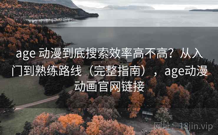 age 动漫到底搜索效率高不高?从入门到熟练路线(完整指南),age动漫动画官网链接 age 动漫到底搜索效率高不高?从入门到熟练路线(完整指南),age动漫动画官网链接