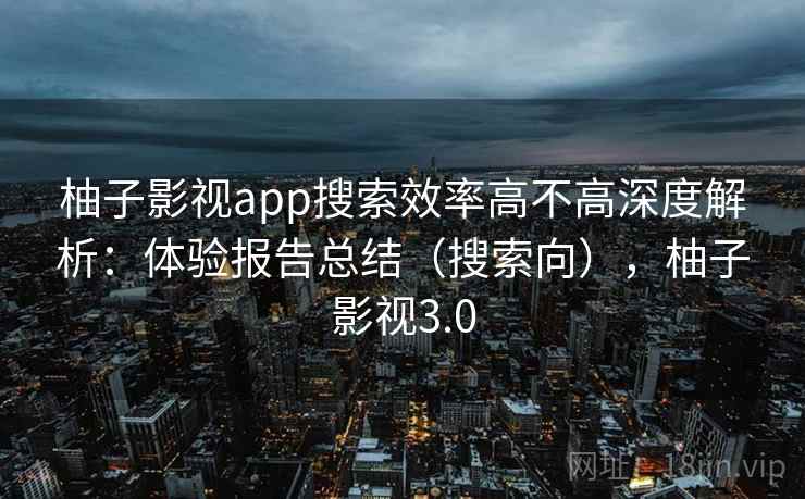 柚子影视app搜索效率高不高深度解析：体验报告总结（搜索向），柚子影视3.0