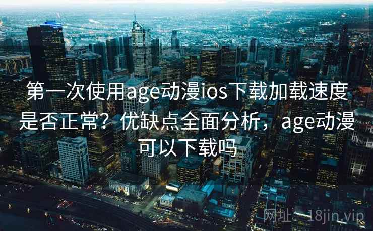 第一次使用age动漫ios下载加载速度是否正常?优缺点全面分析,age动漫可以下载吗 第一次使用age动漫ios下载加载速度是否正常?优缺点全面分析,age动漫可以下载吗
