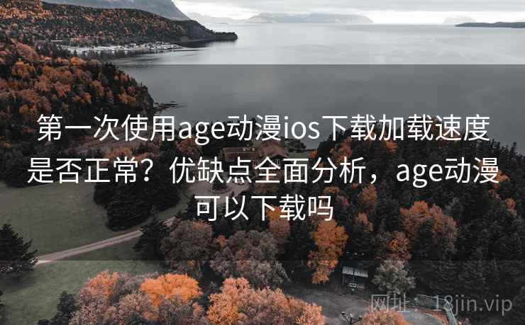 第一次使用age动漫ios下载加载速度是否正常?优缺点全面分析,age动漫可以下载吗 第一次使用age动漫ios下载加载速度是否正常?优缺点全面分析,age动漫可以下载吗