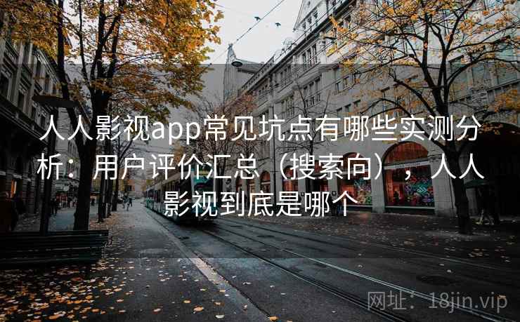 人人影视app常见坑点有哪些实测分析：用户评价汇总（搜索向），人人影视到底是哪个