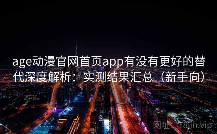 age动漫官网首页app有没有更好的替代深度解析：实测结果汇总（新手向）