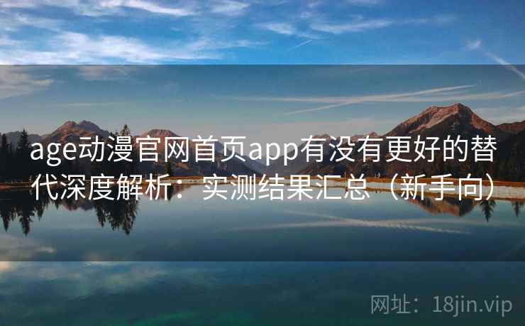 age动漫官网首页app有没有更好的替代深度解析：实测结果汇总（新手向）