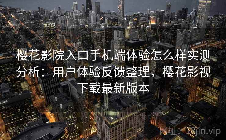 樱花影院入口手机端体验怎么样实测分析:用户体验反馈整理,樱花影视下载最新版本 樱花影院入口手机端体验怎么样实测分析:用户体验反馈整理,樱花影视下载最新版本