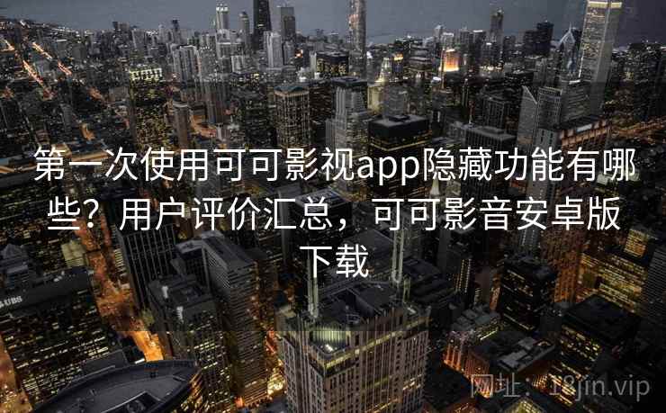 第一次使用可可影视app隐藏功能有哪些？用户评价汇总，可可影音安卓版下载