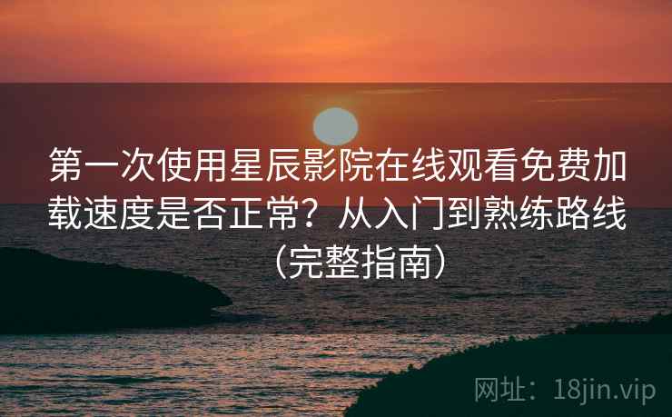 第一次使用星辰影院在线观看免费加载速度是否正常?从入门到熟练路线(完整指南) 第一次使用星辰影院在线观看免费加载速度是否正常?从入门到熟练路线(完整指南)