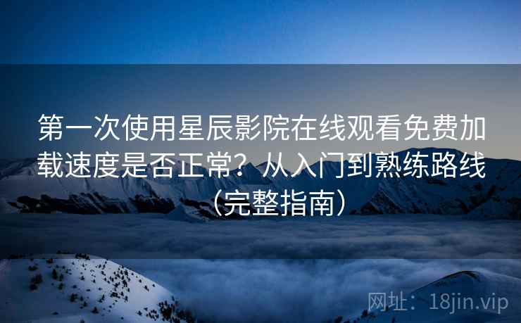 第一次使用星辰影院在线观看免费加载速度是否正常?从入门到熟练路线(完整指南) 第一次使用星辰影院在线观看免费加载速度是否正常?从入门到熟练路线(完整指南)