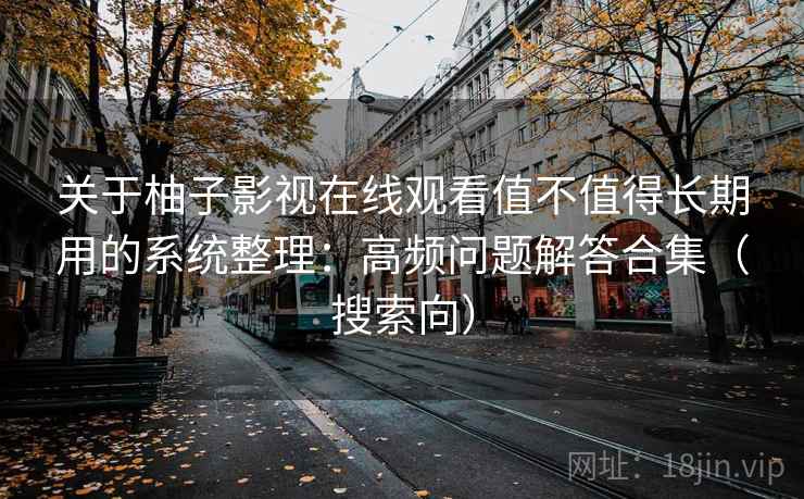 关于柚子影视在线观看值不值得长期用的系统整理:高频问题解答合集(搜索向) 关于柚子影视在线观看值不值得长期用的系统整理:高频问题解答合集(搜索向)