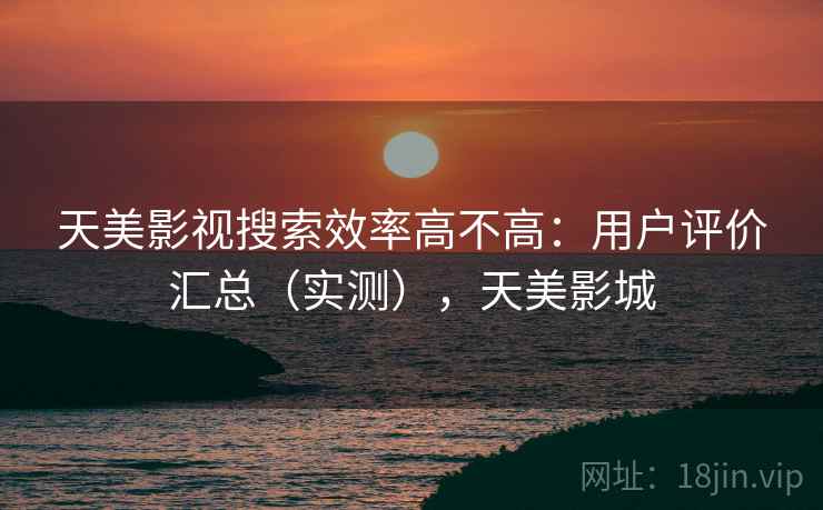 天美影视搜索效率高不高:用户评价汇总(实测),天美影城 天美影视搜索效率高不高:用户评价汇总(实测),天美影城