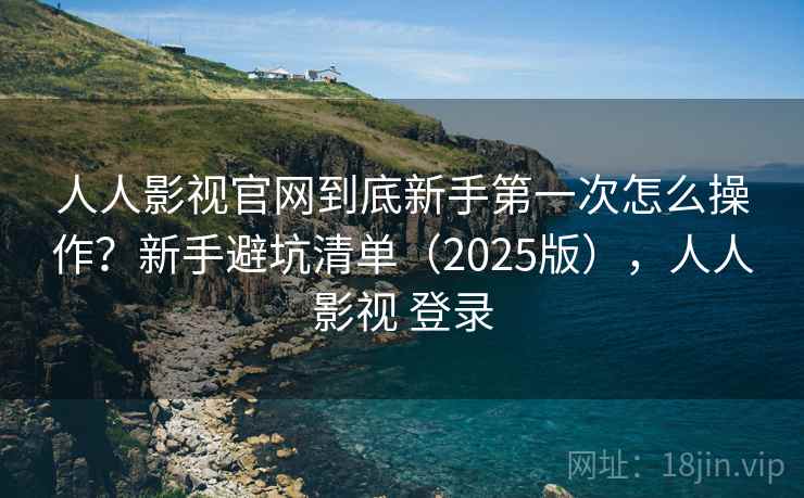 人人影视官网到底新手第一次怎么操作？新手避坑清单（2025版），人人影视 登录