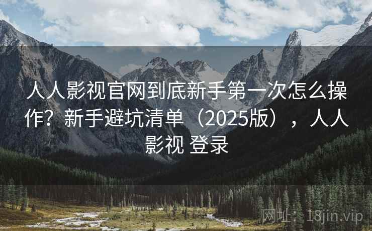人人影视官网到底新手第一次怎么操作？新手避坑清单（2025版），人人影视 登录