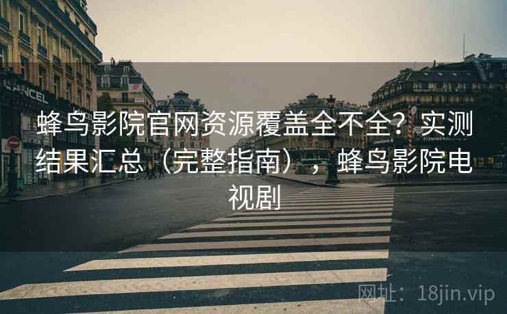蜂鸟影院官网资源覆盖全不全?实测结果汇总(完整指南),蜂鸟影院电视剧 蜂鸟影院官网资源覆盖全不全?实测结果汇总(完整指南),蜂鸟影院电视剧