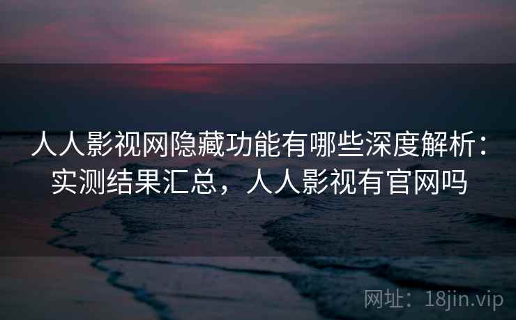 人人影视网隐藏功能有哪些深度解析：实测结果汇总，人人影视有官网吗