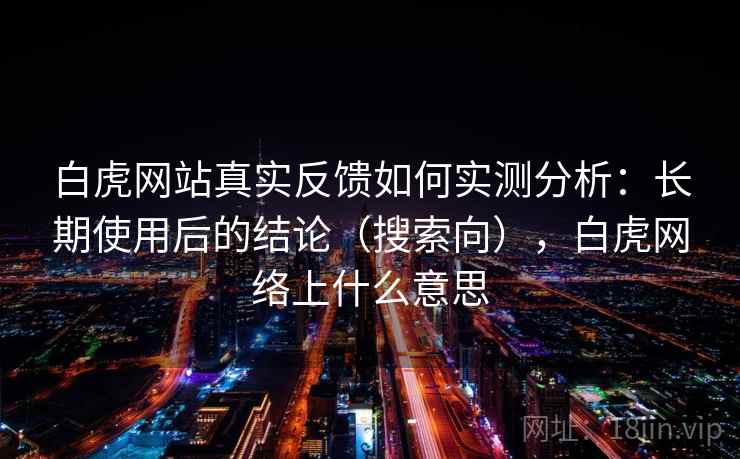 白虎网站真实反馈如何实测分析:长期使用后的结论(搜索向),白虎网络上什么意思 白虎网站真实反馈如何实测分析:长期使用后的结论(搜索向),白虎网络上什么意思