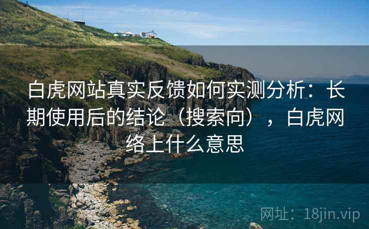 白虎网站真实反馈如何实测分析:长期使用后的结论(搜索向),白虎网络上什么意思 白虎网站真实反馈如何实测分析:长期使用后的结论(搜索向),白虎网络上什么意思
