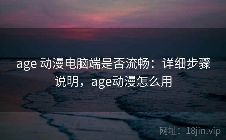 age 动漫电脑端是否流畅：详细步骤说明，age动漫怎么用