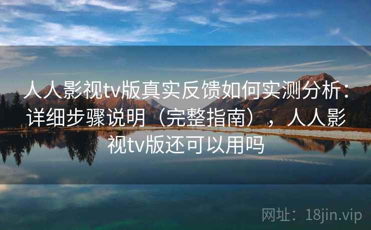 人人影视tv版真实反馈如何实测分析：详细步骤说明（完整指南），人人影视tv版还可以用吗