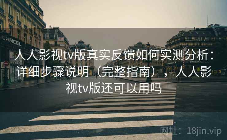人人影视tv版真实反馈如何实测分析：详细步骤说明（完整指南），人人影视tv版还可以用吗