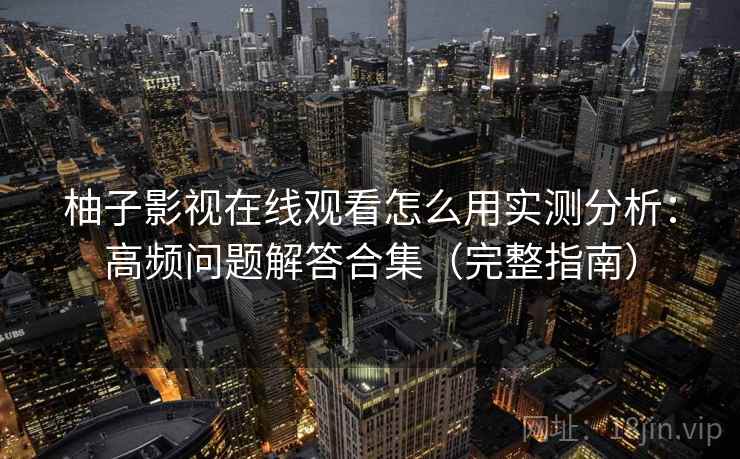 柚子影视在线观看怎么用实测分析：高频问题解答合集（完整指南）