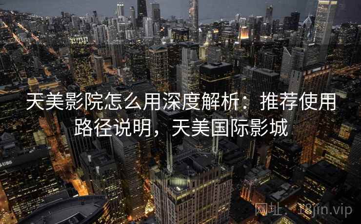 天美影院怎么用深度解析：推荐使用路径说明，天美国际影城