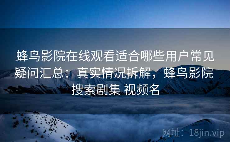 蜂鸟影院在线观看适合哪些用户常见疑问汇总：真实情况拆解，蜂鸟影院 搜索剧集 视频名