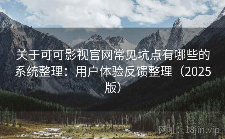 关于可可影视官网常见坑点有哪些的系统整理：用户体验反馈整理（2025版）