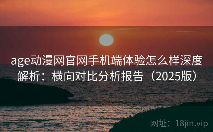 age动漫网官网手机端体验怎么样深度解析：横向对比分析报告（2025版）