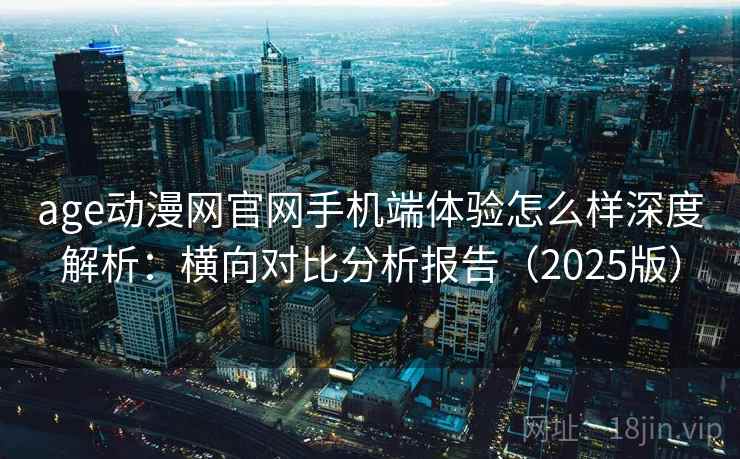 age动漫网官网手机端体验怎么样深度解析：横向对比分析报告（2025版）