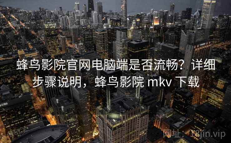 蜂鸟影院官网电脑端是否流畅？详细步骤说明，蜂鸟影院 mkv 下载