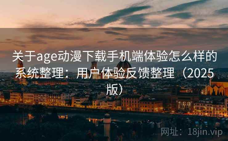 关于age动漫下载手机端体验怎么样的系统整理：用户体验反馈整理（2025版）