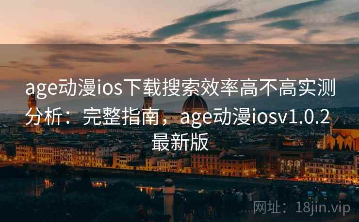 age动漫ios下载搜索效率高不高实测分析：完整指南，age动漫iosv1.0.2 最新版
