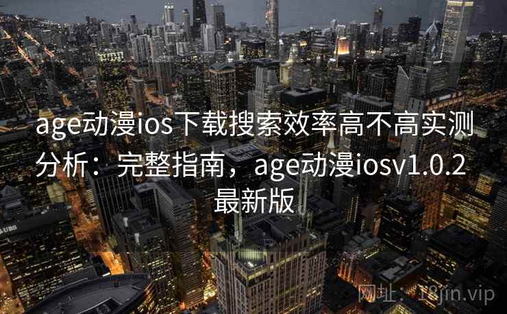 age动漫ios下载搜索效率高不高实测分析：完整指南，age动漫iosv1.0.2 最新版