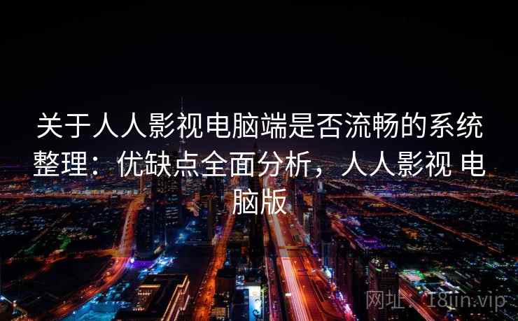 关于人人影视电脑端是否流畅的系统整理：优缺点全面分析，人人影视 电脑版